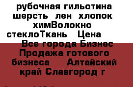 рубочная гильотина шерсть, лен, хлопок, химВолокно, стеклоТкань › Цена ­ 1 000 - Все города Бизнес » Продажа готового бизнеса   . Алтайский край,Славгород г.